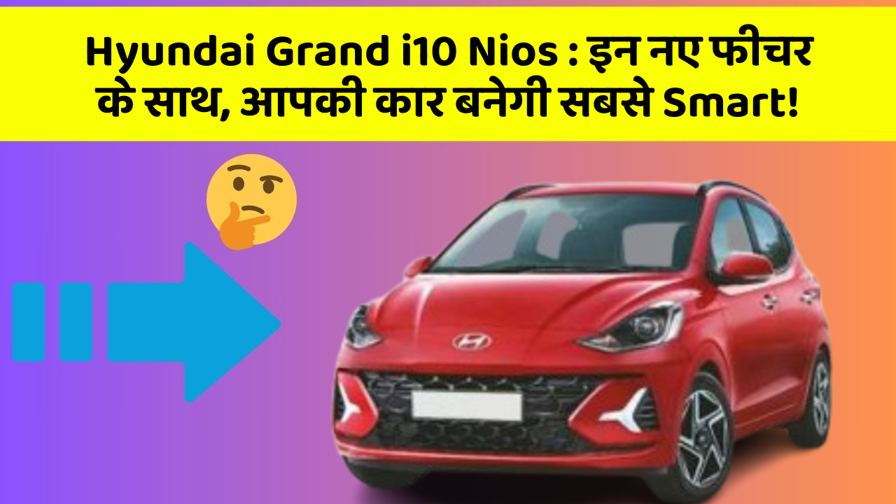 Hyundai Grand i10 Nios: इन नए फीचर के साथ, आपकी कार बनेगी सबसे Smart!