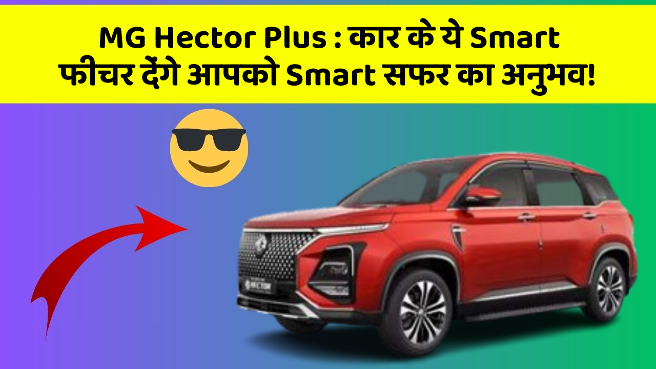 MG Hector Plus: कार के ये Smart फीचर देंगे आपको Smart सफर का अनुभव!