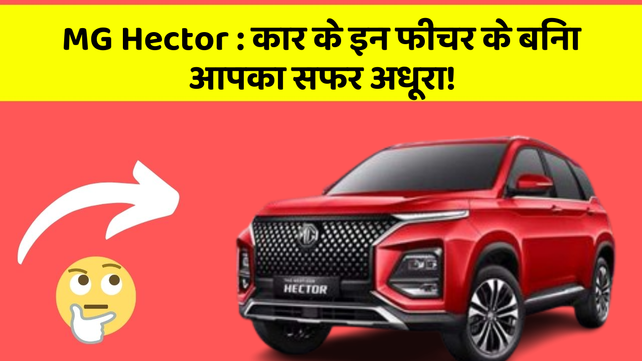 MG Hector : कार के इन फीचर के बिना आपका सफर अधूरा!