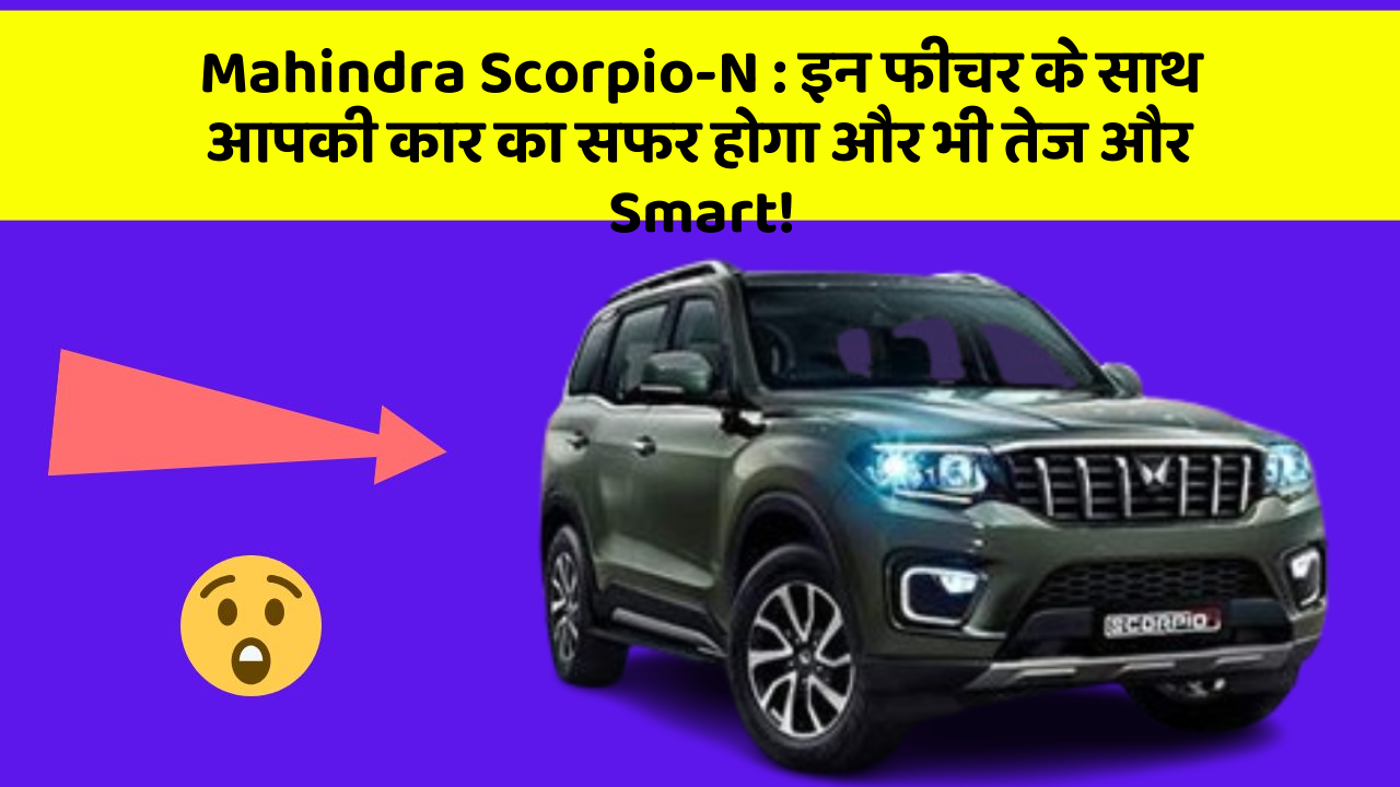 Mahindra Scorpio-N:इन फीचर के साथ आपकी कार का सफर होगा और भी तेज और Smart!