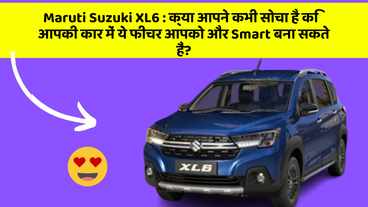 Maruti Suzuki XL6 : क्या आपने कभी सोचा है कि आपकी कार में ये फीचर आपको और Smart बना सकते हैं?