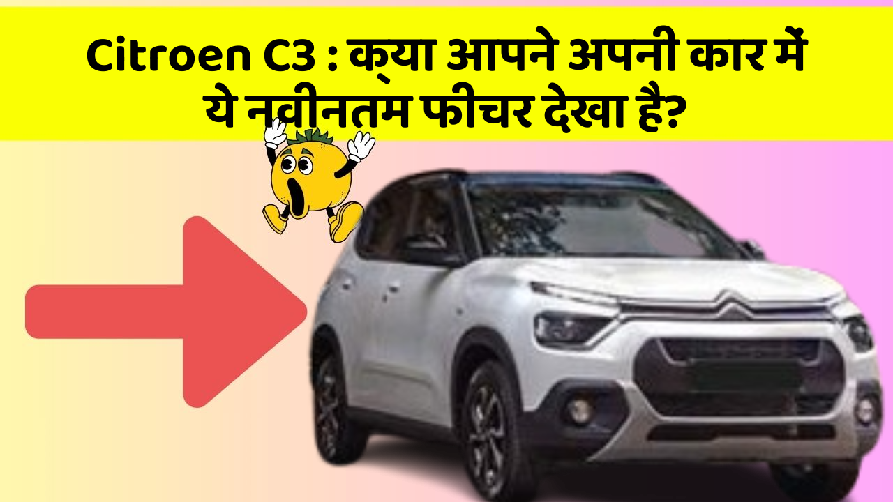 Citroen C3: क्या आपने अपनी कार में ये नवीनतम फीचर देखा है?