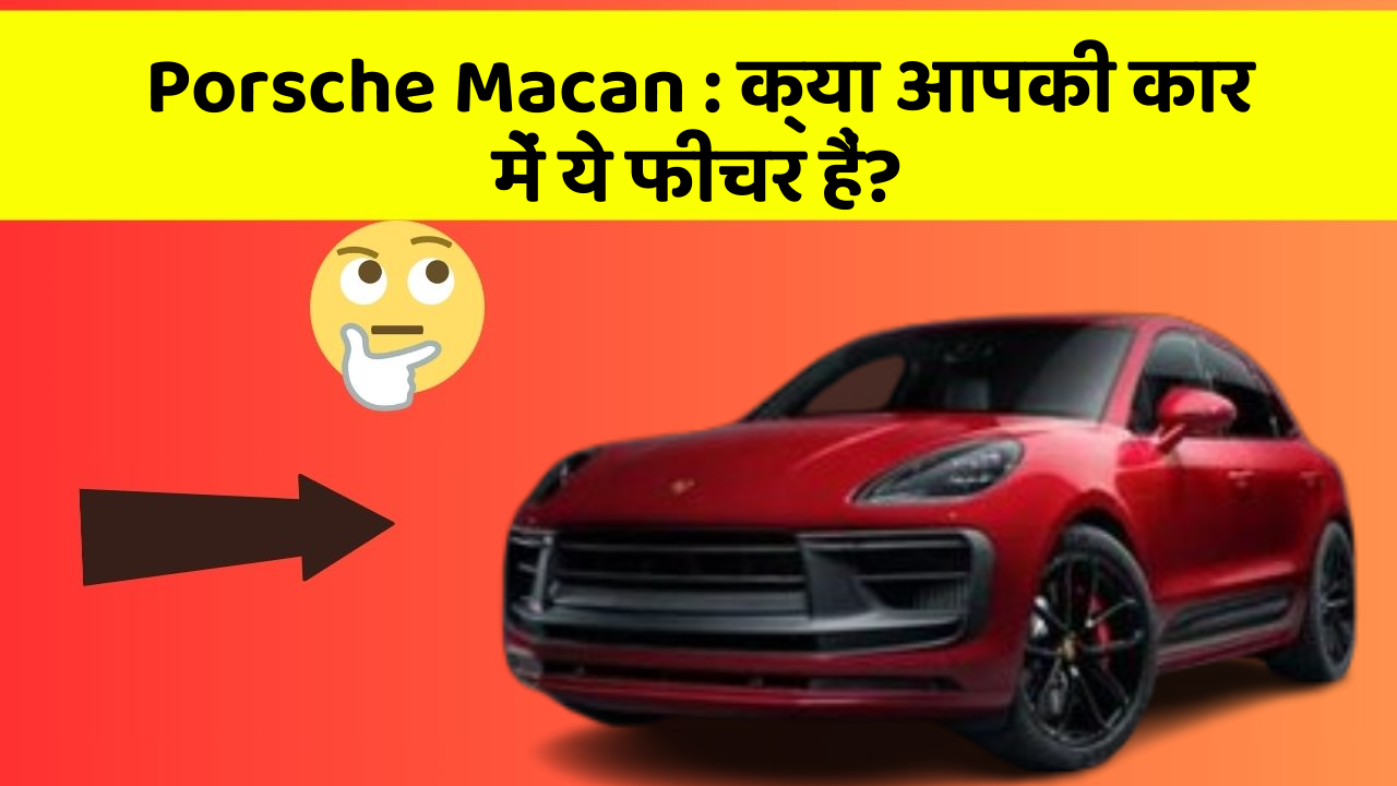 Porsche Macan : क्या आपकी कार में ये फीचर हैं?