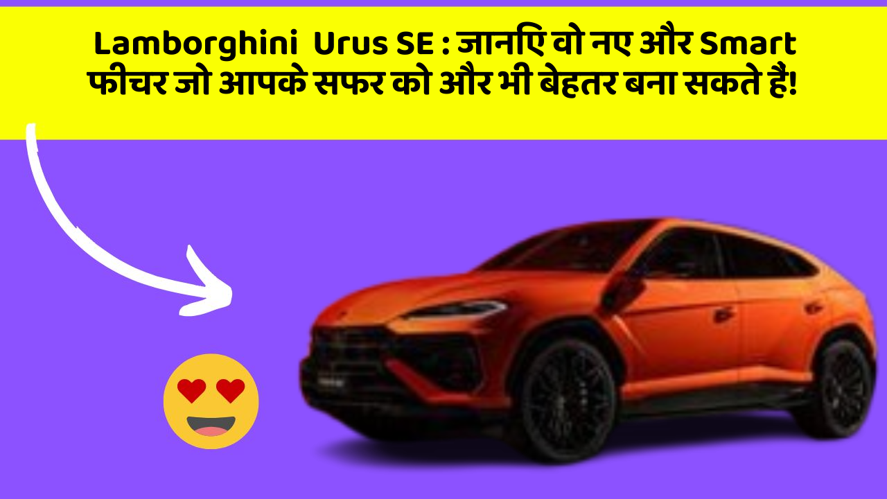 Lamborghini  Urus SE : जानिए वो नए और Smart फीचर जो आपके सफर को और भी बेहतर बना सकते हैं!