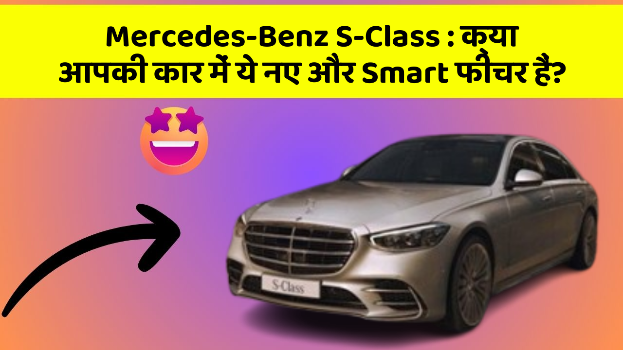 Mercedes-Benz S-Class : क्या आपकी कार में ये नए और Smart फीचर हैं?