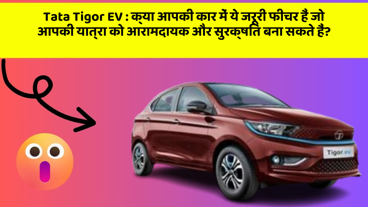 Tata Tigor EV: क्या आपकी कार में ये जरूरी फीचर हैं जो आपकी यात्रा को आरामदायक और सुरक्षित बना सकते हैं?
