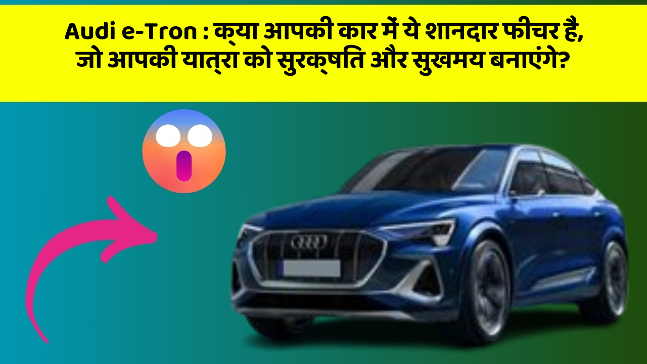 Audi e-Tron: क्या आपकी कार में ये शानदार फीचर हैं, जो आपकी यात्रा को सुरक्षित और सुखमय बनाएंगे?