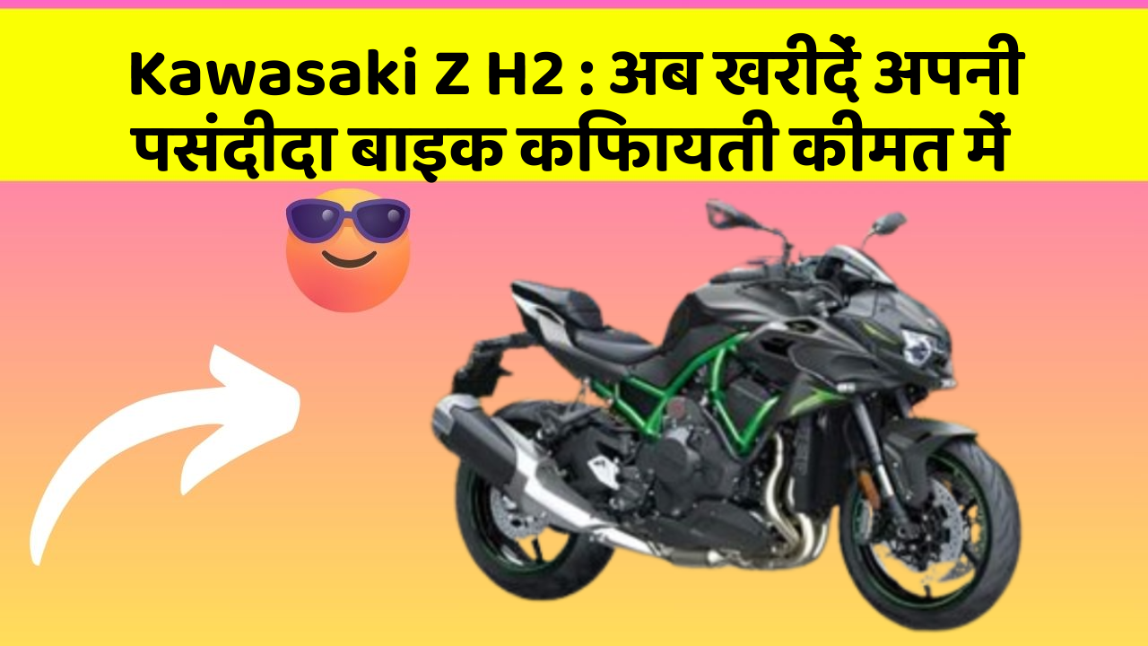 Kawasaki Z H2 : अब खरीदें अपनी पसंदीदा बाइक किफायती कीमत में