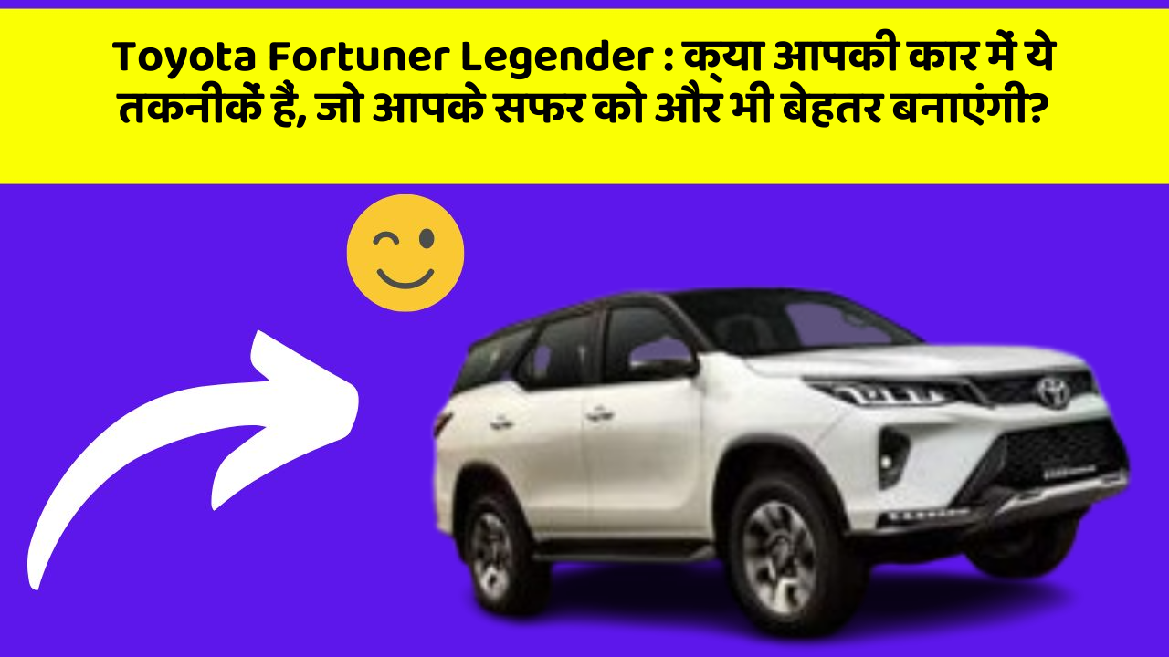 Toyota Fortuner Legender : क्या आपकी कार में ये तकनीकें हैं, जो आपके सफर को और भी बेहतर बनाएंगी?