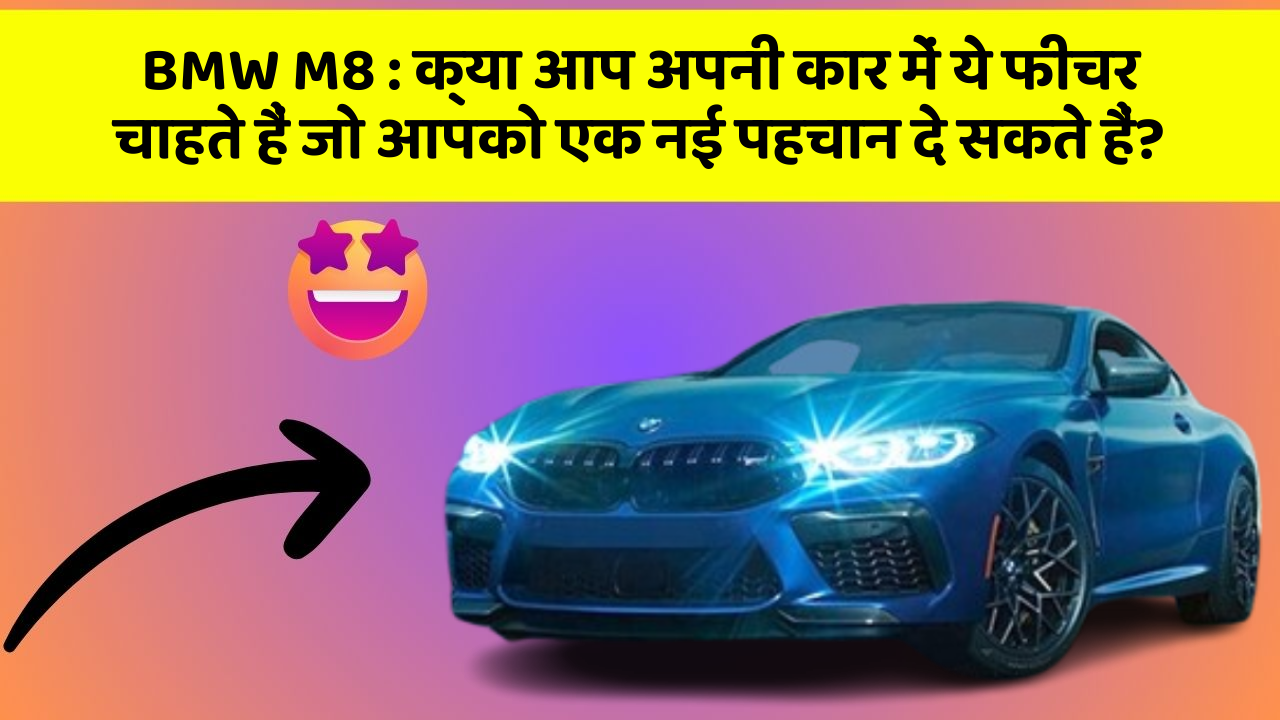 BMW M8: क्या आप अपनी कार में ये फीचर चाहते हैं जो आपको एक नई पहचान दे सकते हैं?