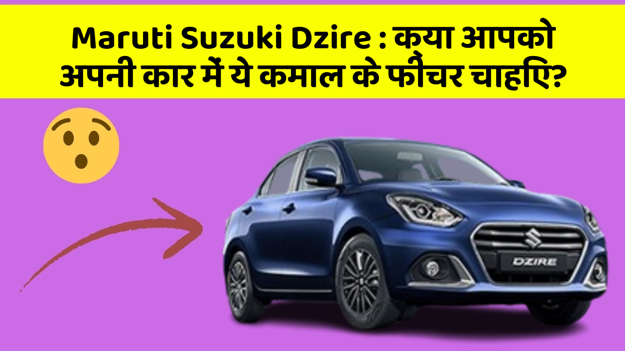 Maruti Suzuki Dzire: क्या आपको अपनी कार में ये कमाल के फीचर चाहिए?
