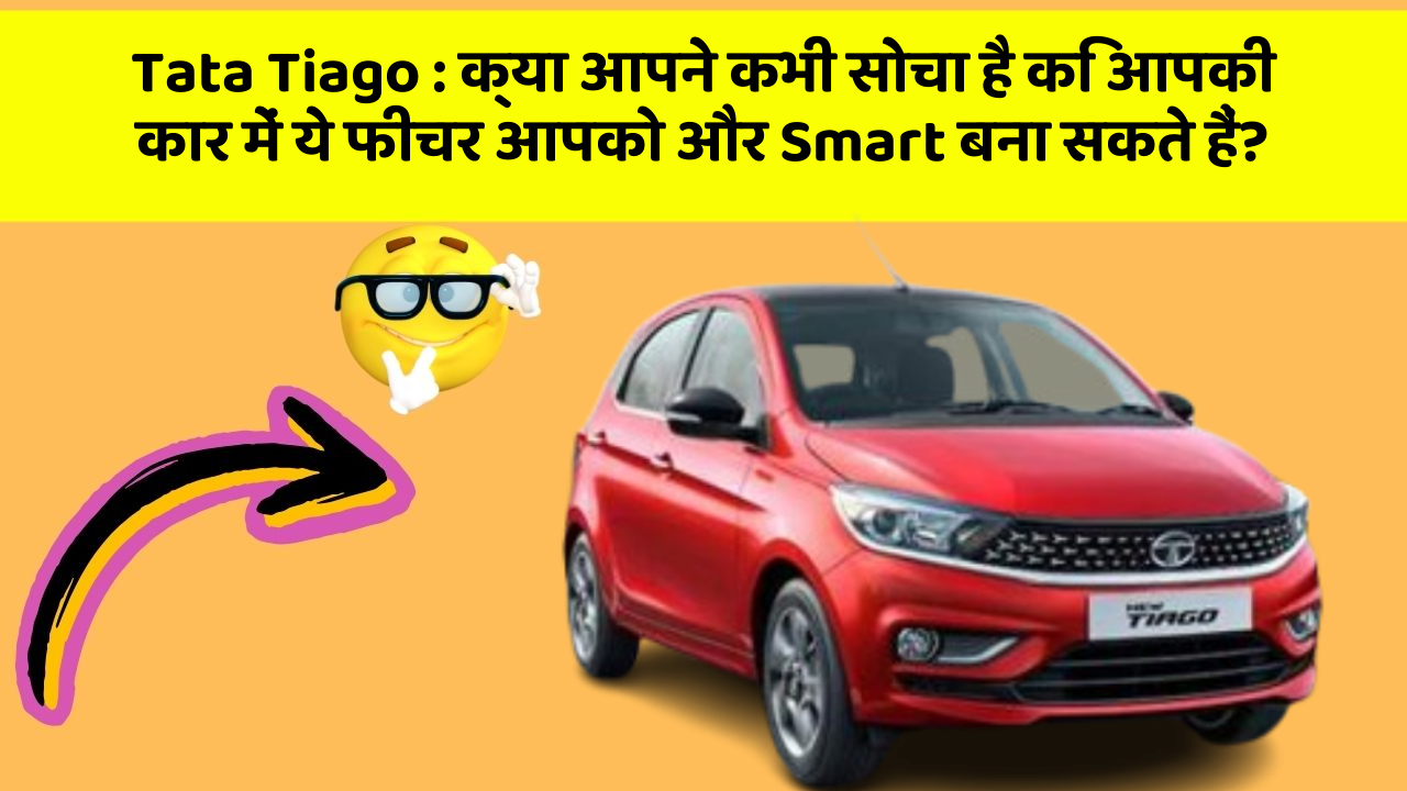 Tata Tiago: क्या आपने कभी सोचा है कि आपकी कार में ये फीचर आपको और Smart बना सकते हैं?