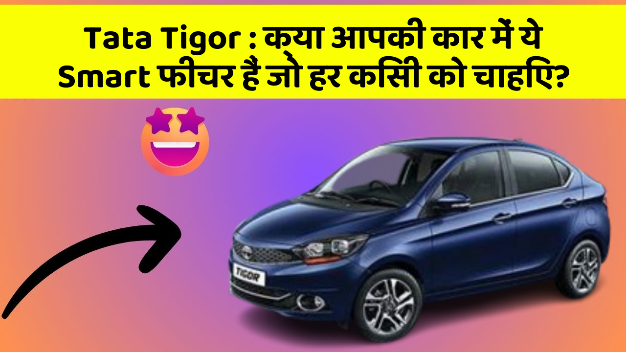 Tata Tigor: क्या आपकी कार में ये Smart फीचर हैं जो हर किसी को चाहिए?