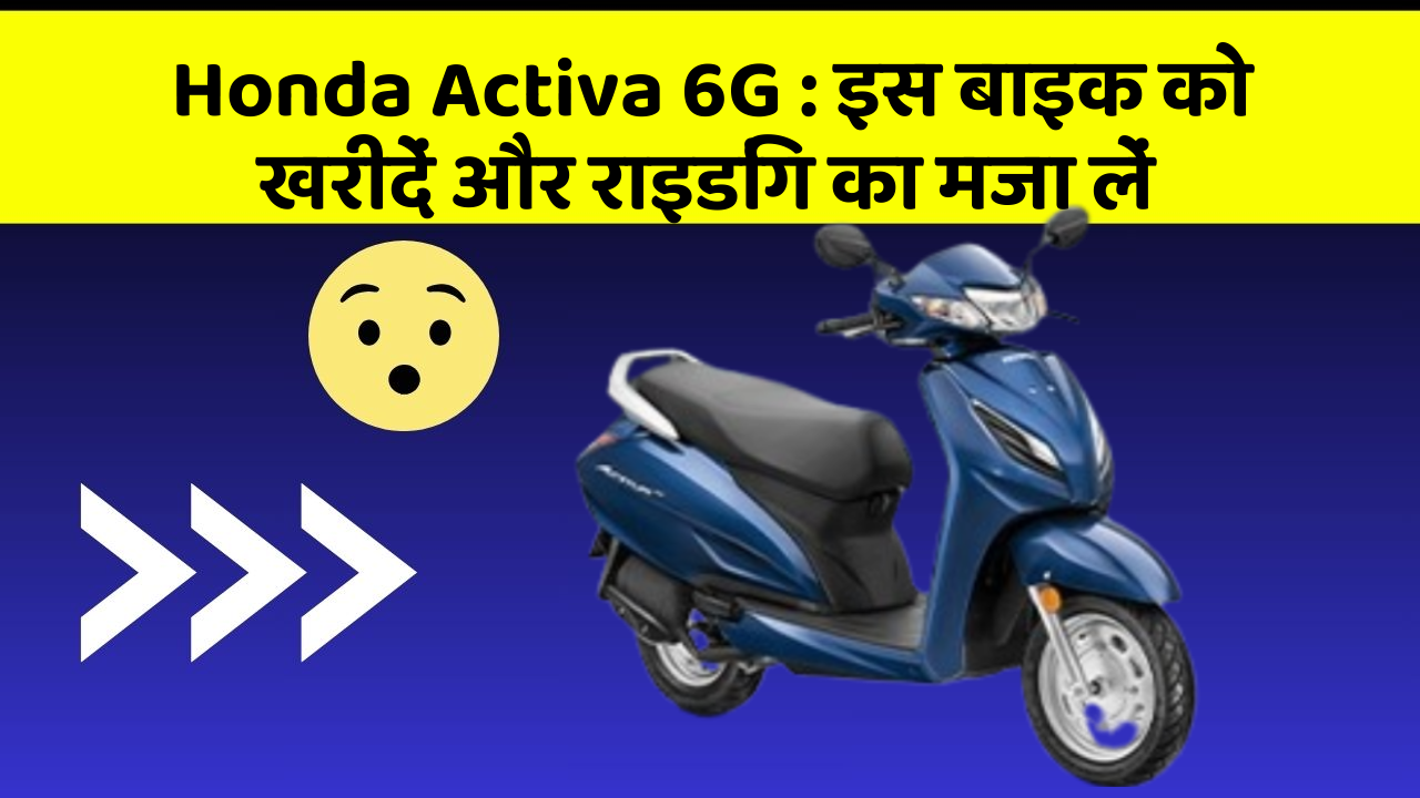 Honda Activa 6G : इस बाइक को खरीदें और राइडिंग का मजा लें