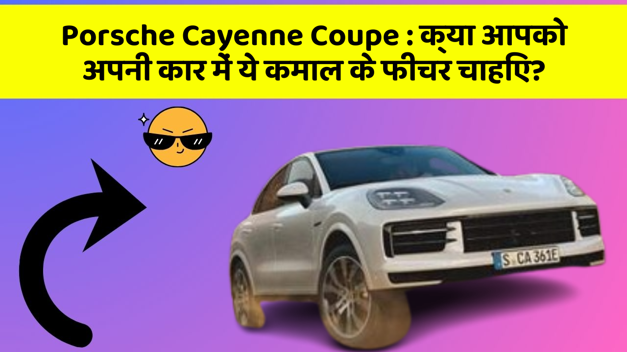 Porsche Cayenne Coupe : क्या आपको अपनी कार में ये कमाल के फीचर चाहिए?