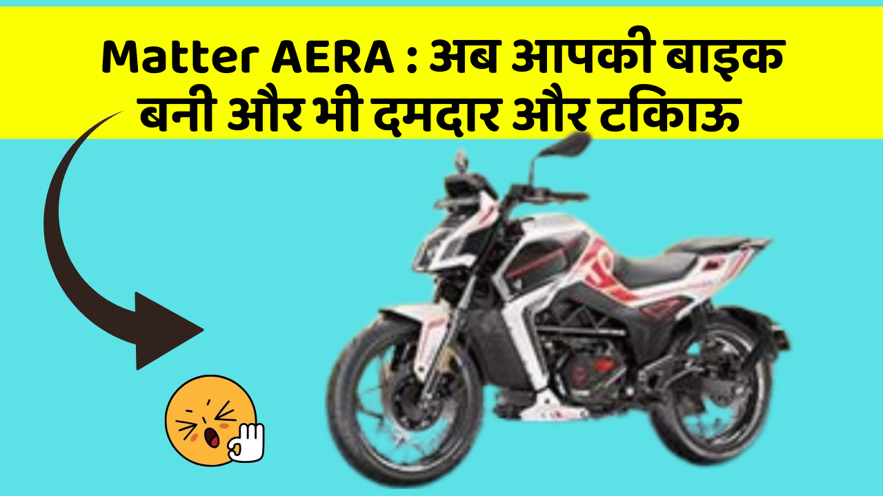 Matter AERA: अब आपकी बाइक बनी और भी दमदार और टिकाऊ
