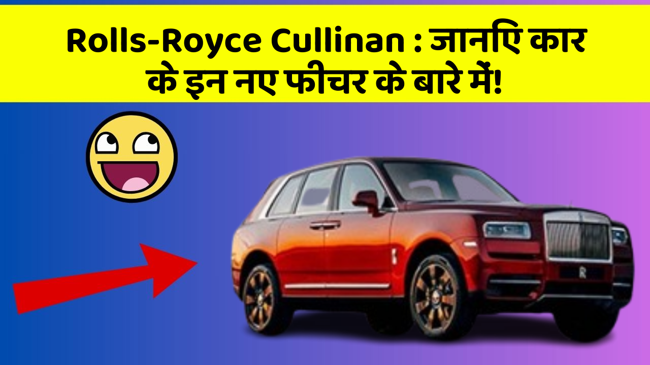 Rolls-Royce Cullinan: जानिए कार के इन नए फीचर के बारे में!