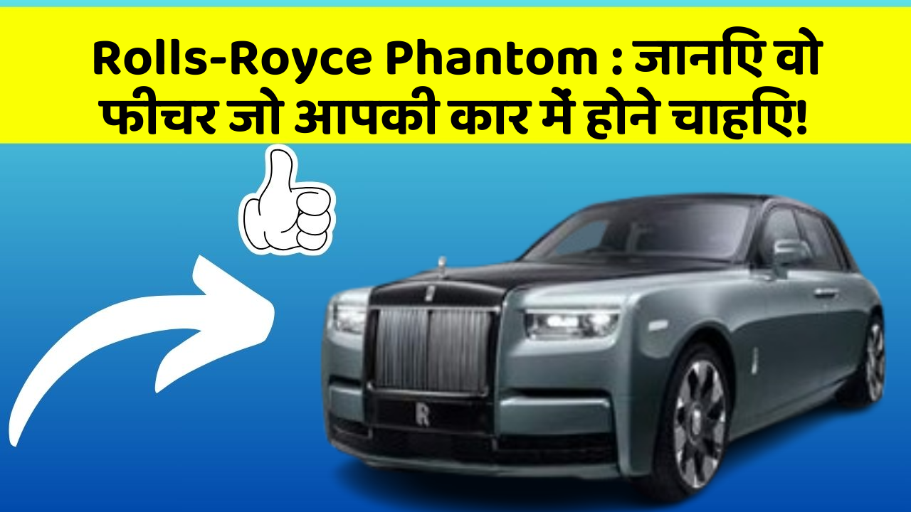 Rolls-Royce Phantom: जानिए वो फीचर जो आपकी कार में होने चाहिए!