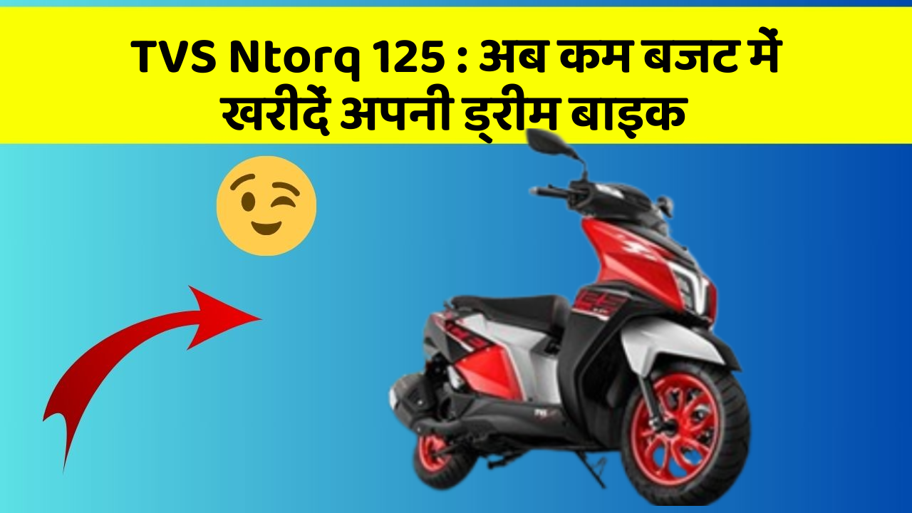 TVS Ntorq 125 : अब कम बजट में खरीदें अपनी ड्रीम बाइक