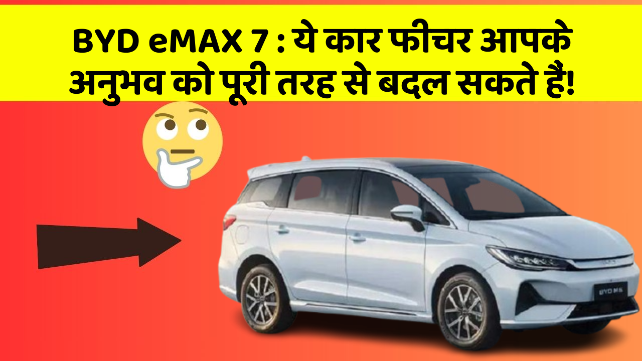 BYD eMAX 7:ये कार फीचर आपके अनुभव को पूरी तरह से बदल सकते हैं!