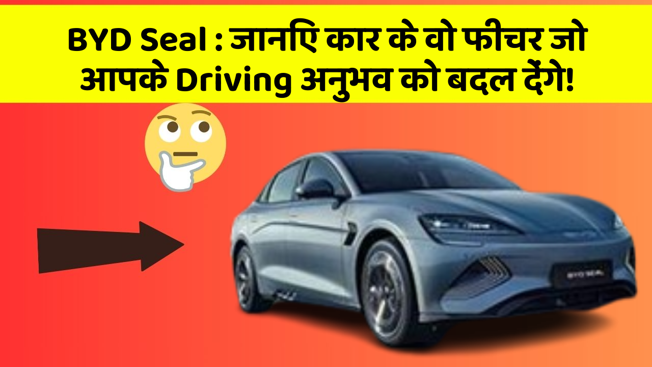 BYD Seal: जानिए कार के वो फीचर जो आपके Driving अनुभव को बदल देंगे!