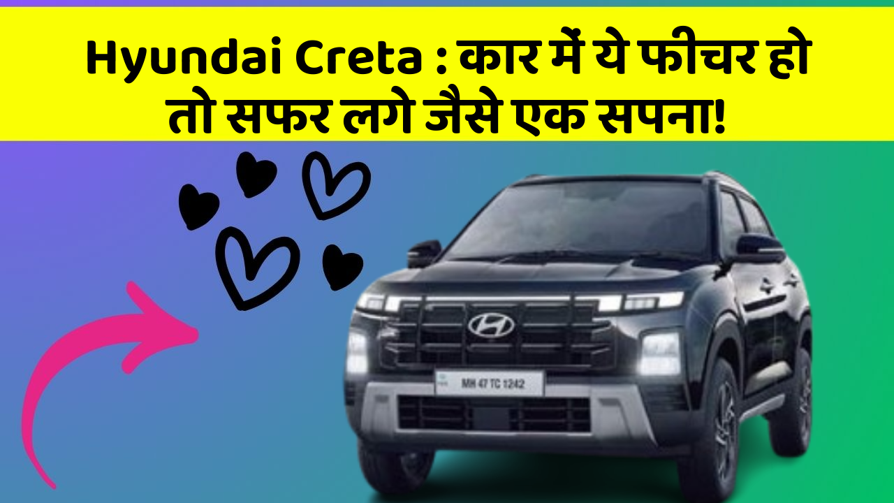 Hyundai Creta: कार में ये फीचर हो तो सफर लगे जैसे एक सपना!