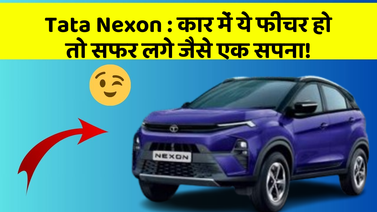 Tata Nexon: कार में ये फीचर हो तो सफर लगे जैसे एक सपना!