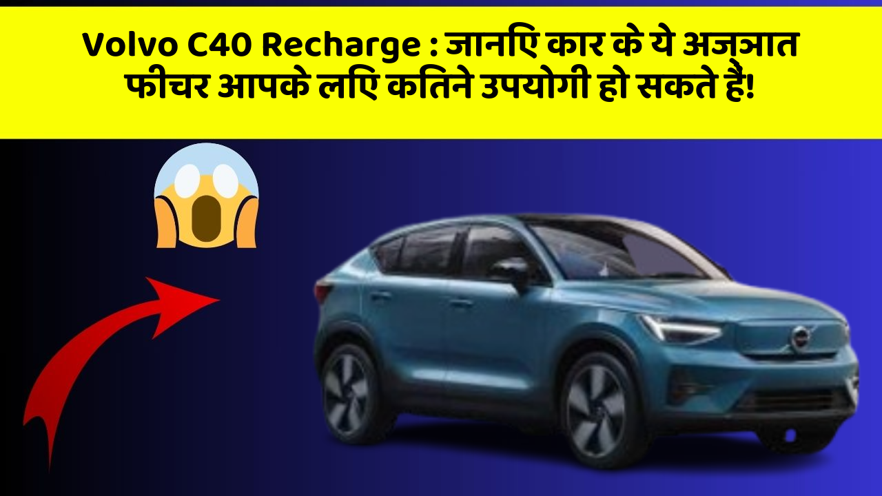 Volvo C40 Recharge : जानिए कार के ये अज्ञात फीचर आपके लिए कितने उपयोगी हो सकते हैं!