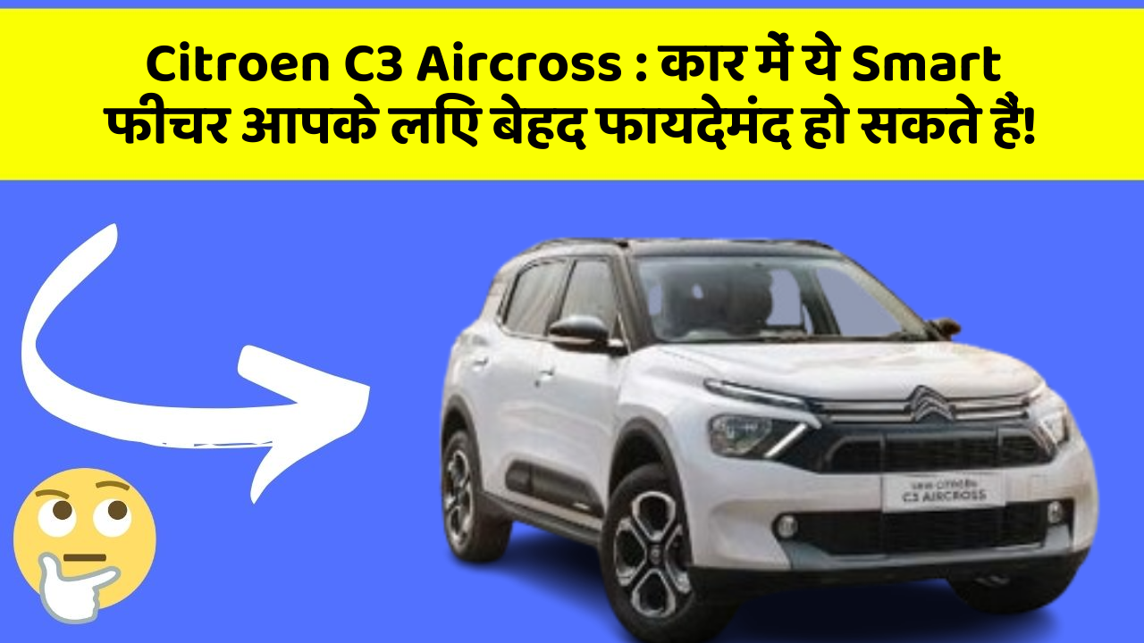 Citroen C3 Aircross : कार में ये Smart फीचर आपके लिए बेहद फायदेमंद हो सकते हैं!