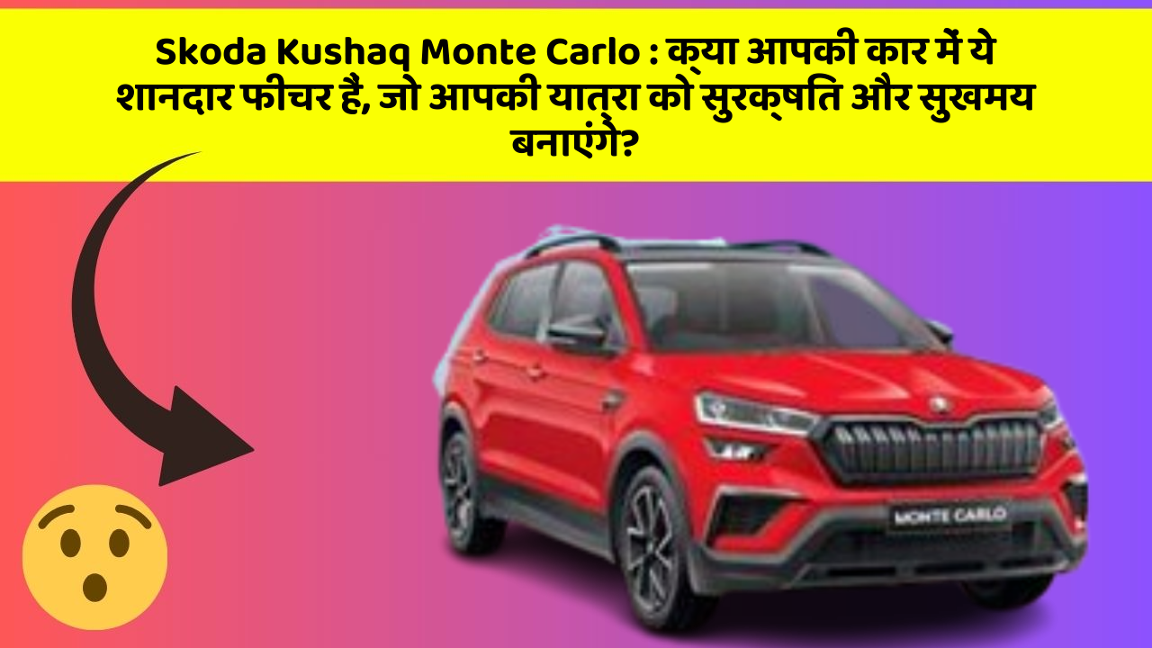 Skoda Kushaq Monte Carlo : क्या आपकी कार में ये शानदार फीचर हैं, जो आपकी यात्रा को सुरक्षित और सुखमय बनाएंगे?