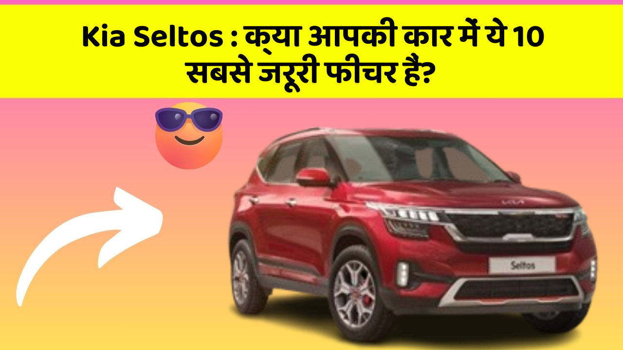 Kia Seltos : क्या आपकी कार में ये 10 सबसे जरूरी फीचर हैं?