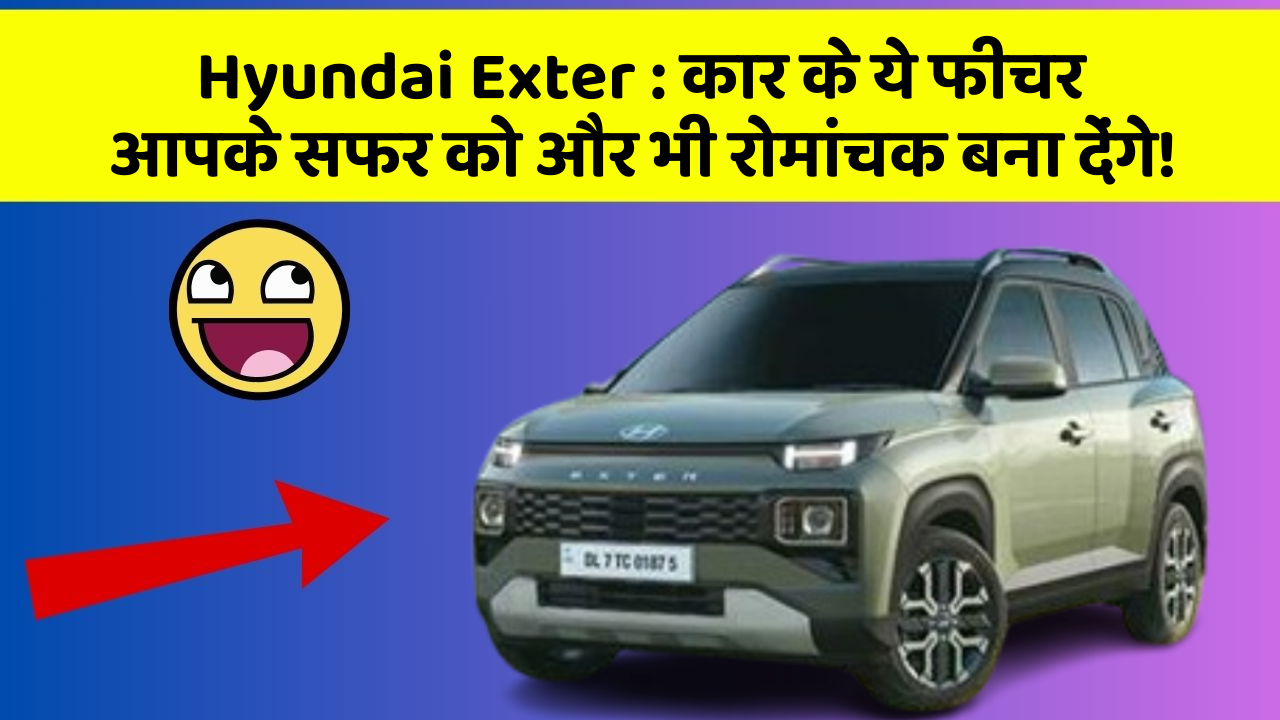 Hyundai Exter : कार के ये फीचर आपके सफर को और भी रोमांचक बना देंगे!