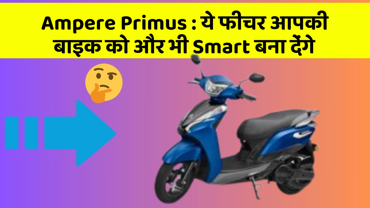 Ampere Primus: ये फीचर आपकी बाइक को और भी Smart बना देंगे