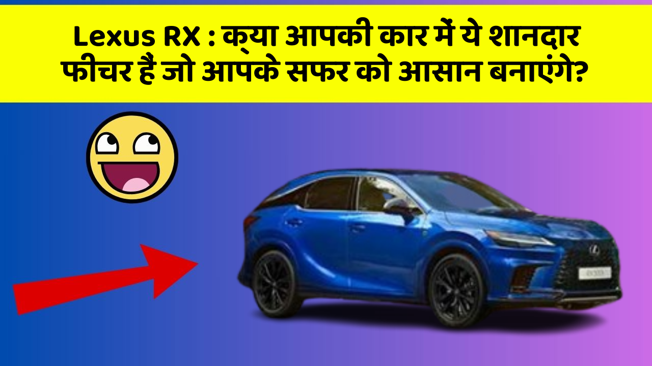 Lexus RX : क्या आपकी कार में ये शानदार फीचर हैं जो आपके सफर को आसान बनाएंगे?