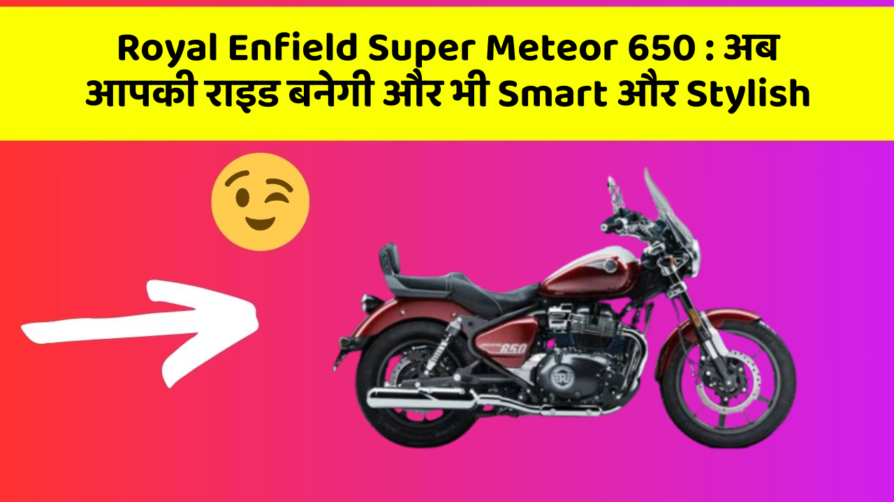Royal Enfield Super Meteor 650 : अब आपकी राइड बनेगी और भी Smart और Stylish